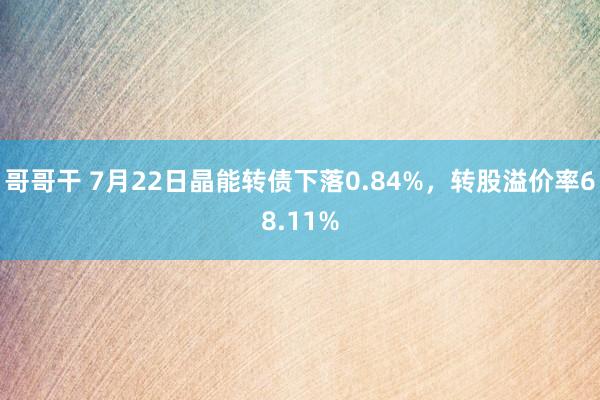 哥哥干 7月22日晶能转债下落0.84%，转股溢价率68.11%