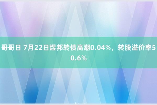 哥哥日 7月22日煜邦转债高潮0.04%，转股溢价率50.6%