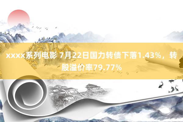 xxxx系列电影 7月22日国力转债下落1.43%，转股溢价率79.77%