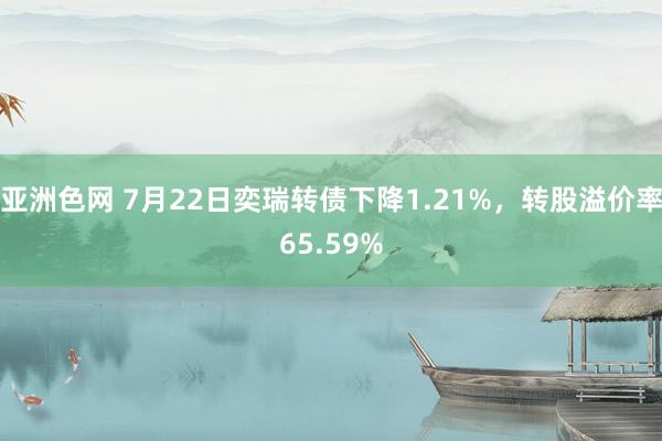 亚洲色网 7月22日奕瑞转债下降1.21%，转股溢价率65.59%