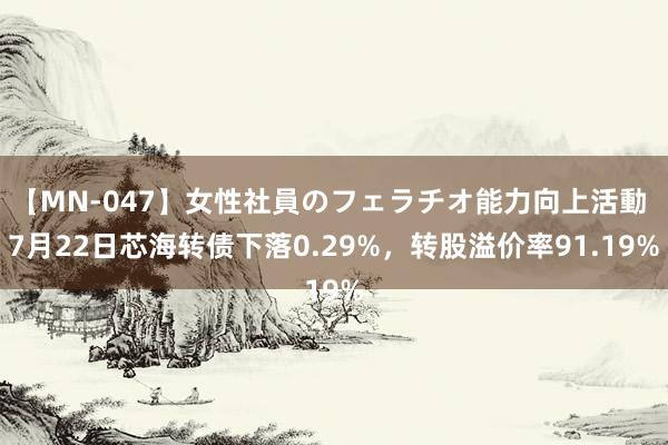 【MN-047】女性社員のフェラチオ能力向上活動 7月22日芯海转债下落0.29%，转股溢价率91.19%