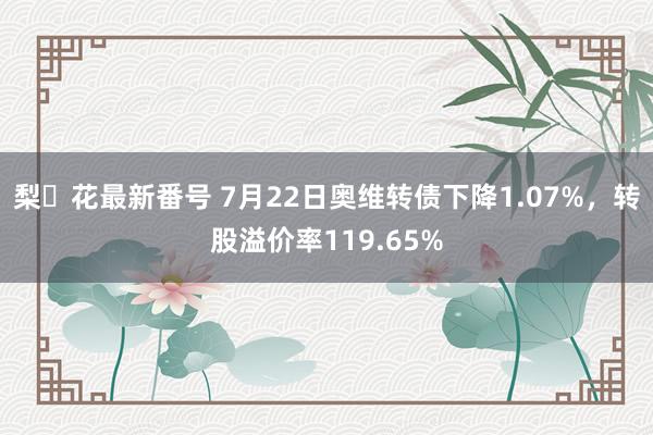 梨々花最新番号 7月22日奥维转债下降1.07%，转股溢价率119.65%