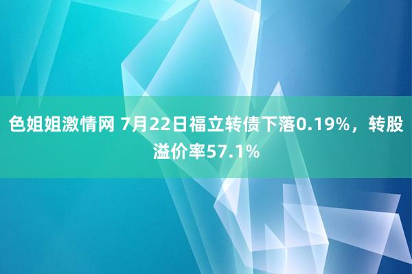 色姐姐激情网 7月22日福立转债下落0.19%，转股溢价率57.1%