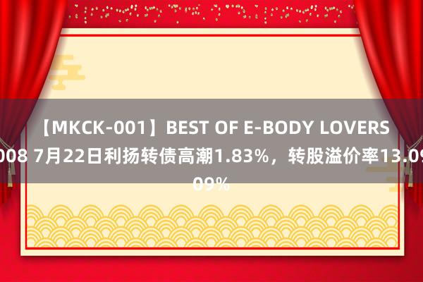 【MKCK-001】BEST OF E-BODY LOVERS 2008 7月22日利扬转债高潮1.83%，转股溢价率13.09%