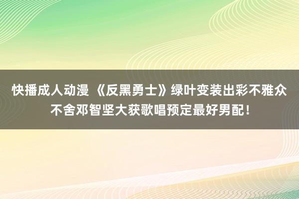 快播成人动漫 《反黑勇士》绿叶变装出彩不雅众不舍邓智坚大获歌唱预定最好男配！