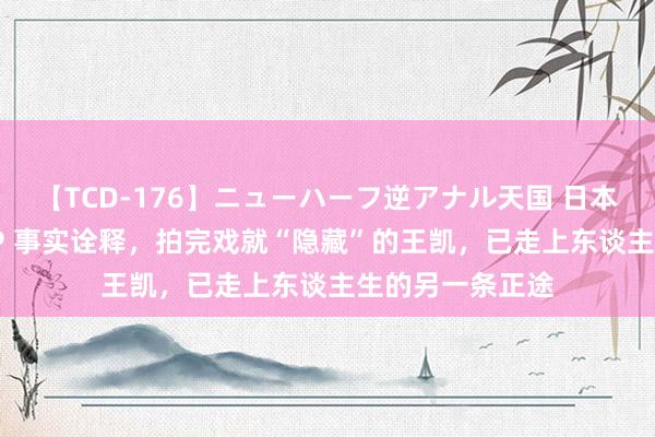 【TCD-176】ニューハーフ逆アナル天国 日本VS海外8時間SP 事实诠释，拍完戏就“隐藏”的王凯，已走上东谈主生的另一条正途