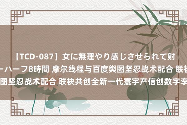 【TCD-087】女に無理やり感じさせられて射精までしてしまうニューハーフ8時間 摩尔线程与百度舆图坚忍战术配合 联袂共创全新一代寰宇产信创数字孪生舆图