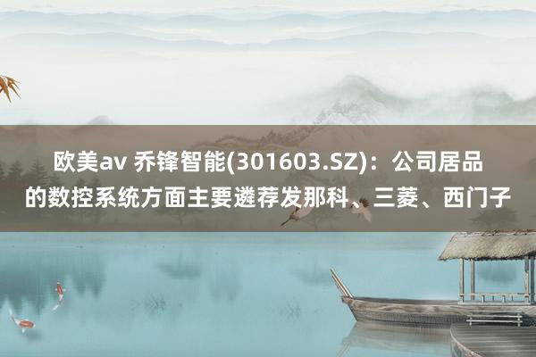 欧美av 乔锋智能(301603.SZ)：公司居品的数控系统方面主要遴荐发那科、三菱、西门子