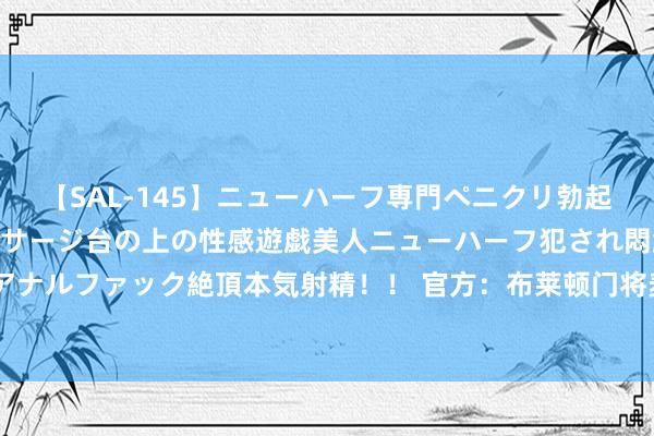 【SAL-145】ニューハーフ専門ペニクリ勃起エステ20人4時間 マッサージ台の上の性感遊戯美人ニューハーフ犯され悶絶3Pアナルファック絶頂本気射精！！ 官方：布莱顿门将麦吉尔租出加盟英乙米尔顿凯恩斯