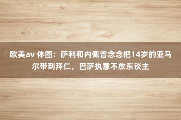 欧美av 体图：萨利和内佩曾念念把14岁的亚马尔带到拜仁，巴萨执意不放东谈主