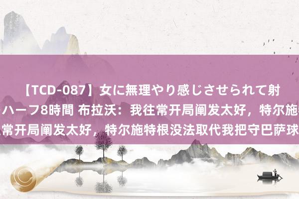 【TCD-087】女に無理やり感じさせられて射精までしてしまうニューハーフ8時間 布拉沃：我往常开局阐发太好，特尔施特根没法取代我把守巴萨球门