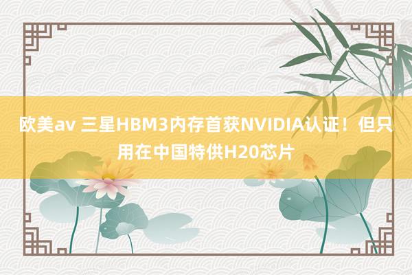 欧美av 三星HBM3内存首获NVIDIA认证！但只用在中国特供H20芯片