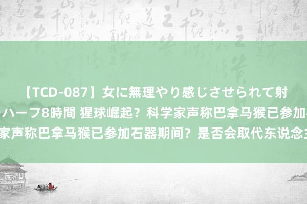 【TCD-087】女に無理やり感じさせられて射精までしてしまうニューハーフ8時間 猩球崛起？科学家声称巴拿马猴已参加石器期间？是否会取代东说念主类？