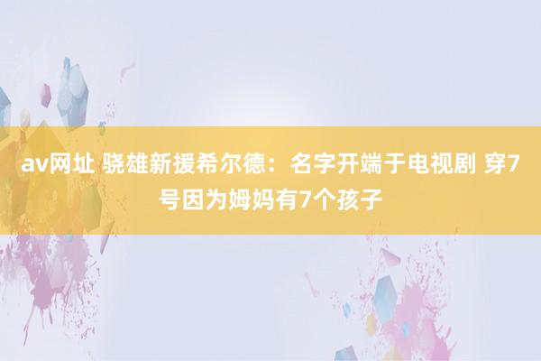 av网址 骁雄新援希尔德：名字开端于电视剧 穿7号因为姆妈有7个孩子