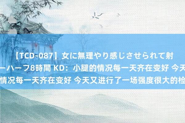 【TCD-087】女に無理やり感じさせられて射精までしてしまうニューハーフ8時間 KD：小腿的情况每一天齐在变好 今天又进行了一场强度很大的检会