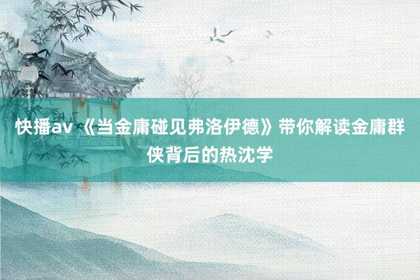 快播av 《当金庸碰见弗洛伊德》带你解读金庸群侠背后的热沈学