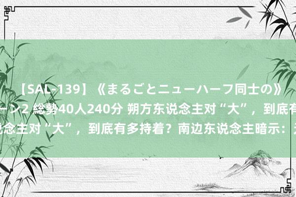 【SAL-139】《まるごとニューハーフ同士の》ペニクリフェラチオシーン2 総勢40人240分 朔方东说念主对“大”，到底有多持着？南边东说念主暗示：无法相识