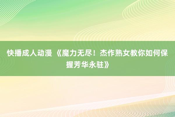 快播成人动漫 《魔力无尽！杰作熟女教你如何保握芳华永驻》