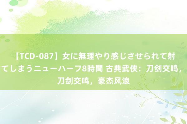 【TCD-087】女に無理やり感じさせられて射精までしてしまうニューハーフ8時間 古典武侠：刀剑交鸣，豪杰风浪