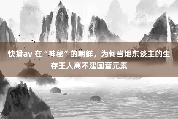 快播av 在“神秘”的朝鲜，为何当地东谈主的生存王人离不建国营元素