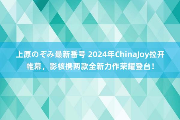 上原のぞみ最新番号 2024年ChinaJoy拉开帷幕，影核携两款全新力作荣耀登台！