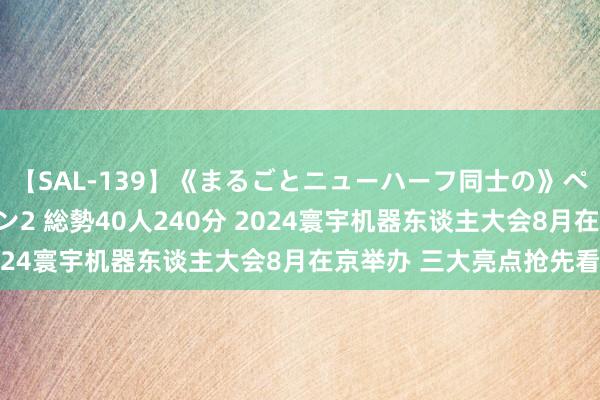 【SAL-139】《まるごとニューハーフ同士の》ペニクリフェラチオシーン2 総勢40人240分 2024寰宇机器东谈主大会8月在京举办 三大亮点抢先看