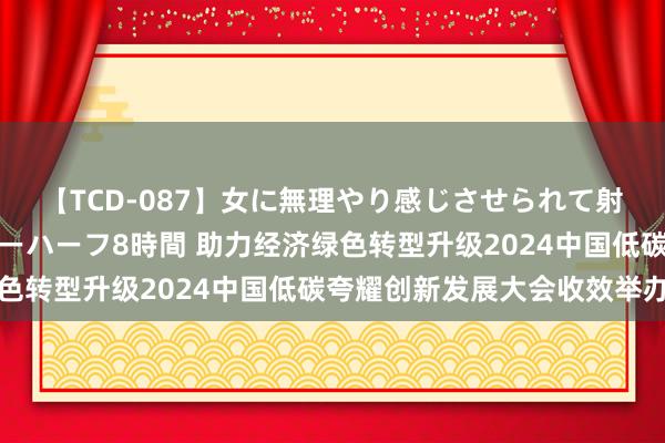 【TCD-087】女に無理やり感じさせられて射精までしてしまうニューハーフ8時間 助力经济绿色转型升级2024中国低碳夸耀创新发展大会收效举办