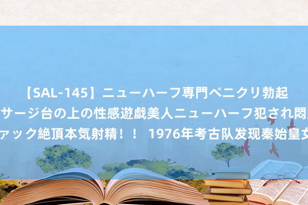 【SAL-145】ニューハーフ専門ペニクリ勃起エステ20人4時間 マッサージ台の上の性感遊戯美人ニューハーフ犯され悶絶3Pアナルファック絶頂本気射精！！ 1976年考古队发现秦始皇女儿墓，棺内耳不忍闻，大家景：胡亥好狠