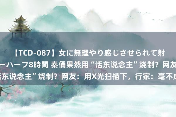 【TCD-087】女に無理やり感じさせられて射精までしてしまうニューハーフ8時間 秦俑果然用“活东说念主”烧制？网友：用X光扫描下，行家：毫不成以