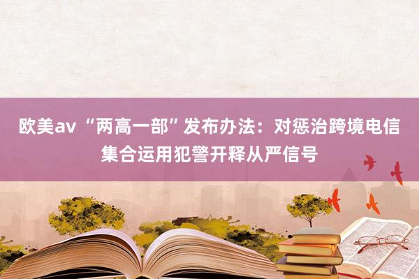 欧美av “两高一部”发布办法：对惩治跨境电信集合运用犯警开释从严信号