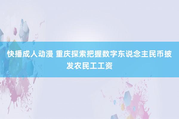 快播成人动漫 重庆探索把握数字东说念主民币披发农民工工资