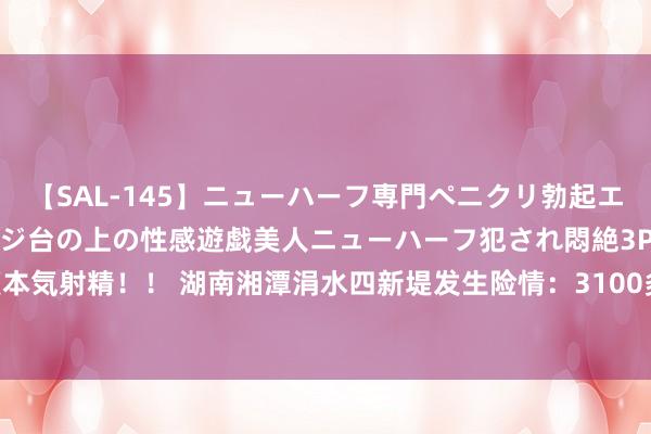 【SAL-145】ニューハーフ専門ペニクリ勃起エステ20人4時間 マッサージ台の上の性感遊戯美人ニューハーフ犯され悶絶3Pアナルファック絶頂本気射精！！ 湖南湘潭涓水四新堤发生险情：3100多名民众已改变&#32;使命组连夜前去现场