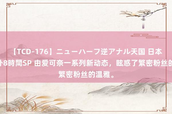 【TCD-176】ニューハーフ逆アナル天国 日本VS海外8時間SP 由爱可奈一系列新动态，眩惑了繁密粉丝的温雅。