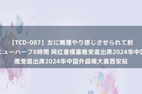 【TCD-087】女に無理やり感じさせられて射精までしてしまうニューハーフ8時間 网红童模塞雅受邀出席2024华中国外超模大赛西安站