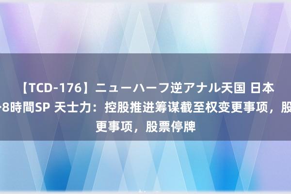 【TCD-176】ニューハーフ逆アナル天国 日本VS海外8時間SP 天士力：控股推进筹谋截至权变更事项，股票停牌