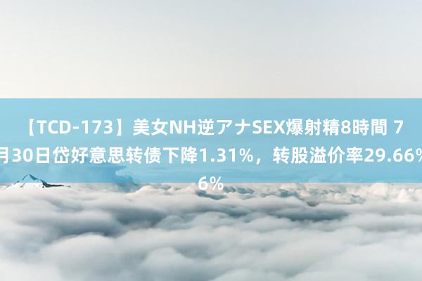 【TCD-173】美女NH逆アナSEX爆射精8時間 7月30日岱好意思转债下降1.31%，转股溢价率29.66%