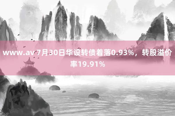 www.av 7月30日华设转债着落0.93%，转股溢价率19.91%