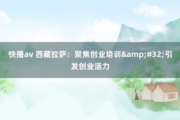 快播av 西藏拉萨：聚焦创业培训&#32;引发创业活力