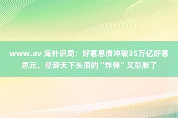 www.av 海外识局：好意思债冲破35万亿好意思元，悬辞天下头顶的“炸弹”又彭胀了