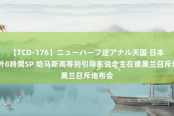 【TCD-176】ニューハーフ逆アナル天国 日本VS海外8時間SP 哈马斯高等别引导东说念主在德黑兰召斥地布会