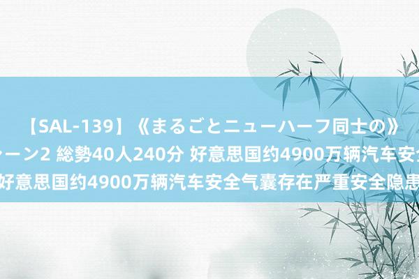 【SAL-139】《まるごとニューハーフ同士の》ペニクリフェラチオシーン2 総勢40人240分 好意思国约4900万辆汽车安全气囊存在严重安全隐患