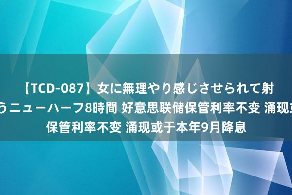 【TCD-087】女に無理やり感じさせられて射精までしてしまうニューハーフ8時間 好意思联储保管利率不变 涌现或于本年9月降息