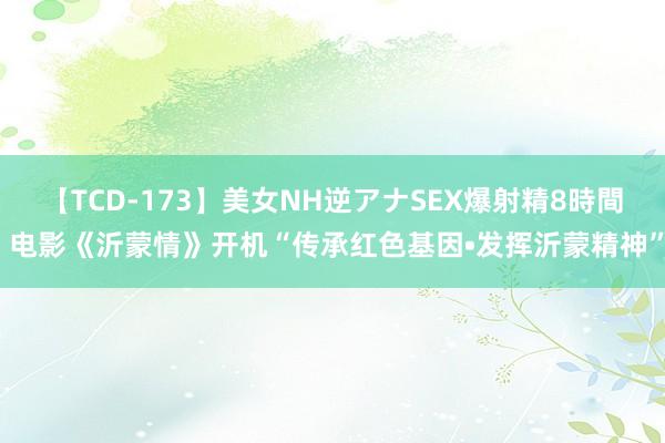 【TCD-173】美女NH逆アナSEX爆射精8時間 电影《沂蒙情》开机“传承红色基因•发挥沂蒙精神”