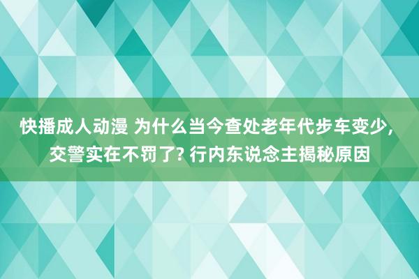 快播成人动漫 为什么当今查处老年代步车变少， 交警实在不罚了? 行内东说念主揭秘原因