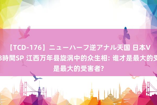 【TCD-176】ニューハーフ逆アナル天国 日本VS海外8時間SP 江西万年县旋涡中的众生相: 谁才是最大的受害者?