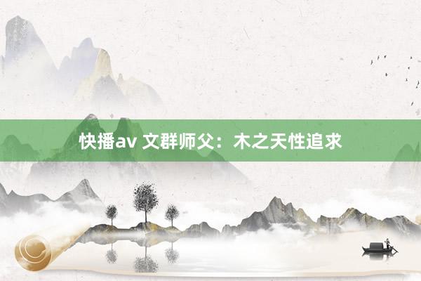 快播av 文群师父：木之天性追求