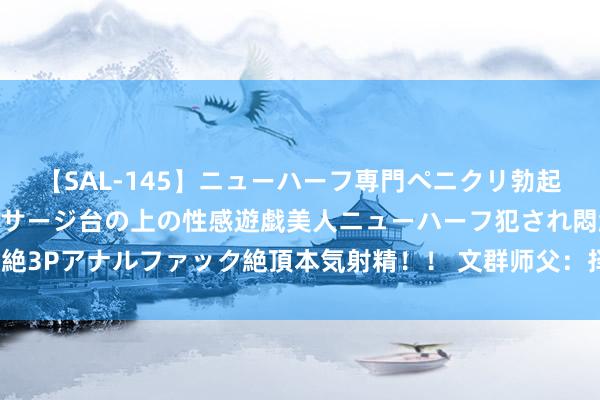 【SAL-145】ニューハーフ専門ペニクリ勃起エステ20人4時間 マッサージ台の上の性感遊戯美人ニューハーフ犯され悶絶3Pアナルファック絶頂本気射精！！ 文群师父：择日时最佳避哪个习尚忌辰？