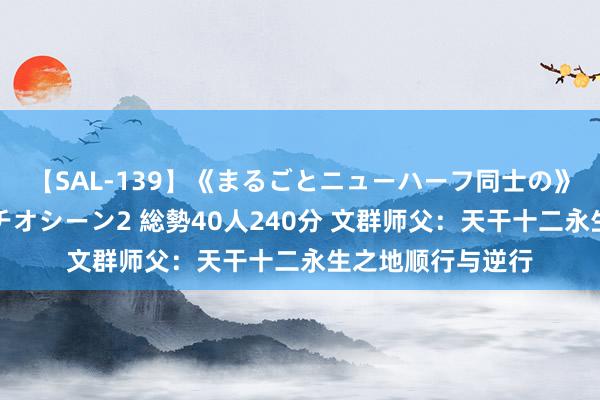 【SAL-139】《まるごとニューハーフ同士の》ペニクリフェラチオシーン2 総勢40人240分 文群师父：天干十二永生之地顺行与逆行