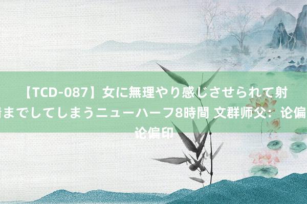 【TCD-087】女に無理やり感じさせられて射精までしてしまうニューハーフ8時間 文群师父：论偏印