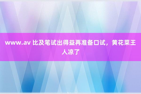 www.av 比及笔试出得益再准备口试，黄花菜王人凉了